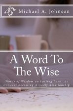 A Word To The Wise: Words of Wisdom on Lasting Love or Conduct Becoming A Godly Relationship