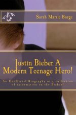Justin Bieber A Modern Teenage Hero!: For the Modern girl and some boys, too, An Unofficial Biography or a collection of information the Bieber!