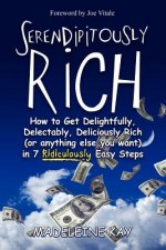 Serendipitously Rich: How to Get Delightfully, Delectably, Deliciously Rich (or Anything Else You Want) in 7 Ridiculously Easy Steps