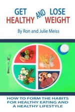 Get Healthy and Lose Weight: How to Develop the Habits for Healthy Eating and a Healthy Lifestyle