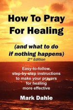 How To Pray For Healing (and what to do if nothing happens) 2nd Edition: Easy-to-follow, step-by-step instructions to make your prayers for healing mo