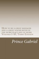 How to be a great manager and a great leader both at the work place and at home Volumes 1-10, Third Edition: How to be a great leader