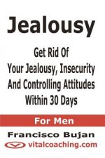 Jealousy - Get Rid Of Your Jealousy, Insecurity And Controlling Attitudes Within 30 Days - For Men