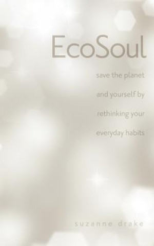 Ecosoul: Save the Planet and Yourself by Rethinking Your Everyday Habits