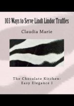 103 Ways to Serve Lindt Lindor Truffles: The Chocolate Kitchen: Easy Elegance I Traditional and new recipes with Easy Elegance plating suggestions.