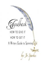 Feedback How To Give It How To Get It: A Writers Guide to Spinning Gold