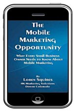 The Mobile Marketing Opportunity: What Every Small Business Owner Needs To Know About Mobile Marketing