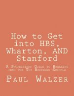 How to Get into HBS, Wharton, AND Stanford: A Proprietary Guide to Breaking into the Top Business Schools