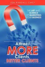 Attract More Clients, Better Clients: The Art and Science of Marketing Your Business