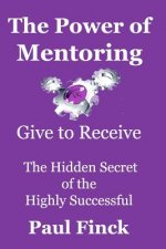 The Power of Mentoring: Give to Receive - The Hidden Secret of the Highly Successful