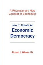 How To Create An Economic Democracy: A Revolutionary New Concept of Economics