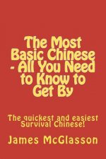 The Most Basic Chinese - All You Need to Know to Get By: The quickest and easiest survival Chinese!