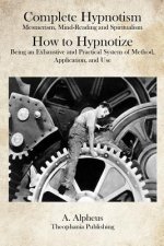 Complete Hypnotism: Mesmerism, Mind-Reading and Spiritualism How to Hypnotize: Being an Exhaustive and Practical System of Method, Applica