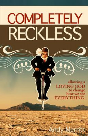 Completely Reckless: Allowing a Loving God to change how we see EVERYTHING.