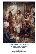 The Life of Jesus: As Written in the Four Gospels and in the Book of Acts