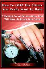 How To Love The Clients You Really Want To Hate: A melting Pot Of Personalities That Can Make Or Break Your Salon