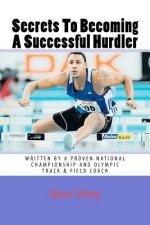 Secrets To Becoming A Successful Hurdler: A special book designed to help parents, coaches and athletes with improving HURDLE performance.