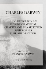 Charles Darwin: His Life Told In An Autobiographical Chapterand In A Selected Series Of His Published Letters