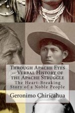 Through Apache Eyes -- Verbal History of the Apache Struggle: The Heart-Breaking Story of a Noble People