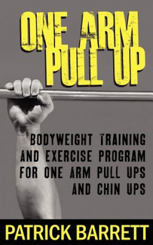 One Arm Pull Up: Bodyweight Training And Exercise Program For One Arm Pull Ups And Chin Ups