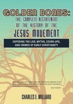 Golden Bones: The Complete Restatement of the History of the Jesus Movement: Exposing the Lies, Myths, Cover-Ups, and Crimes of Earl