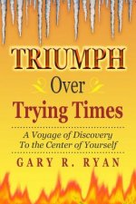 TRIUMPH Over TRYING TIMES: A Voyage of Discovery to the Center of Yourself