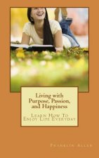 Living with Purpose, Passion, And Happiness: Learn How To Enjoy Your Life Everyday