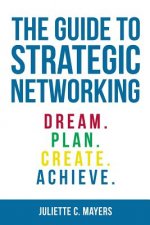 The Guide to Strategic Networking: Dream. Plan. Create. Achieve.