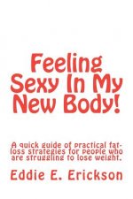 Feeling Sexy In My New Body!: A Quick Guide Of Practical, Fat-Loss Strategies For People Who Are Struggling To Lose Weight