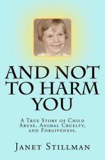 And Not To Harm You: A True Story of Child Abuse, Animal Cruelty, and Forgiveness.