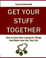 Get Your Stuff Together: How to Keep from Losing the Things that Make Your Life, Your Life
