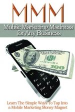 Mobile Maketing Madness For Any Business: Learn The Simple Ways To Tap into A Mobile Marketing Money Magnet
