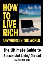 How To Live Rich Anywhere In The World: The Ultimate Guide to Successful Living Abroad