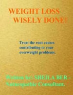 Weight Loss Wisely Done!: Best Advice by Treating the Root Causes of Your Weight Problems.