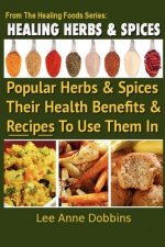Healing Herbs and Spices: The Most Popular Herbs And Spices, Their Culinary and Medicinal Uses and Recipes to Use Them In