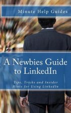 A Newbies Guide to LinkedIn: Tips, Tricks and Insider Hints for Using LinkedIn