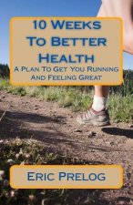 10 Weeks To Better Health: A Plan To Get You Running And Feeling Great