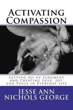 Activating Compassion: Letting Go of Judgment and Creating Love, Joy, and Peace in Everyday Life