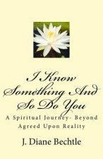 I Know Something And So Do You: A Spiritual Journey-Reality Beyond Agreed Upon Reality