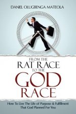 From The Rat Race To The God Race: How To Live The Purpose Driven Life God Has For You