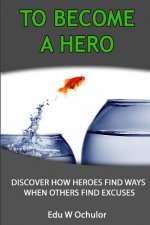 To Become A Hero: Discover How Heroes Find Ways When Others Find Excuses
