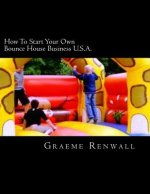 How To Start Your Own Bounce House Business U.S.A.: From Part Time To Full Time In No Time