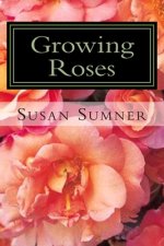 Growing Roses: Everything You Need to Know, and More . . .