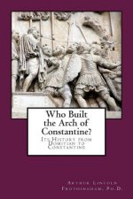 Who Built the Arch of Constantine?: Its History from Domitian to Constantine