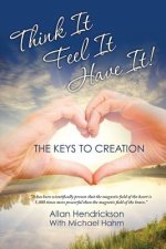 Think it Feel it Have it!!!: The Keys to Creation