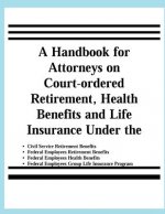 A Handbook for Attorneys on Court-ordered Retirement, Health Benefits and Life Insurance Under the Civil Service Retirement Benefits, Federal Employee