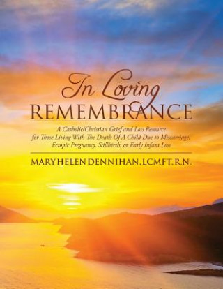 In Loving Remembrance: A Catholic/Christian Grief and Loss Resource for Those Living With The Death Of A Child Due to Miscarriage, Ectopic Pr