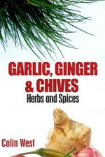 Herbs and Spices - Ginger, Garlic and Chives: All About Ginger, Chives and Garlic