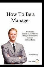 How to be a Manager: A guide for Success and Profits for Managers and leaders in these difficult times