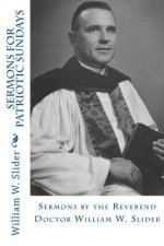 Sermons for Patriotic Sundays: Sermons by the Reverend Doctor William W. Slider